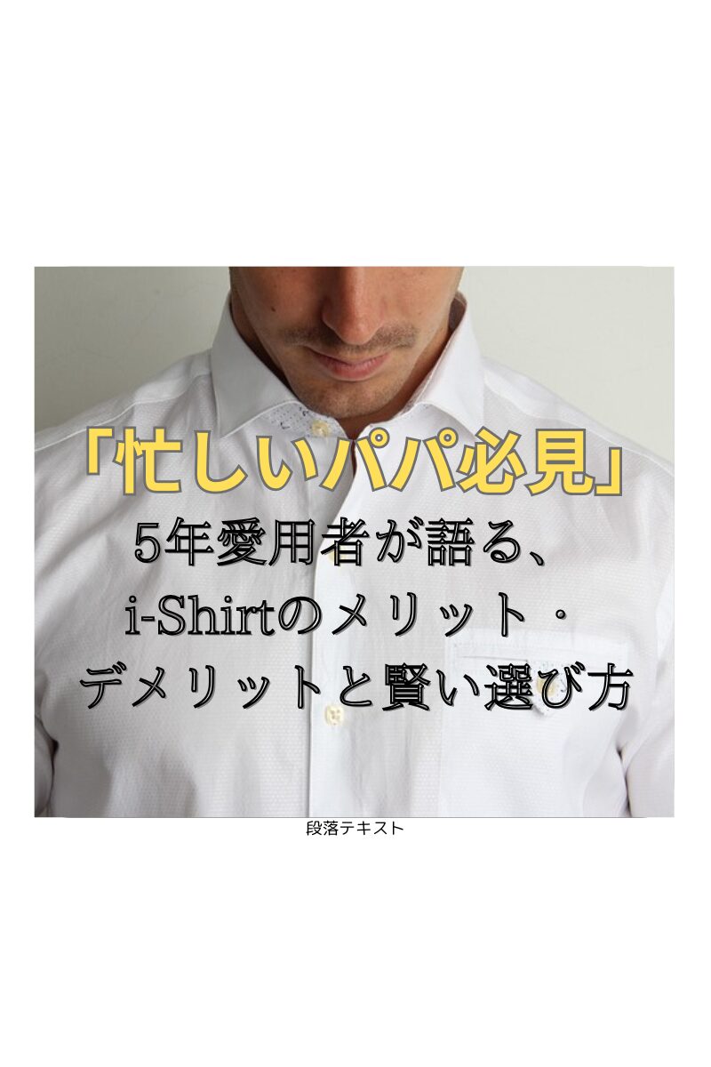 「忙しいパパ必見」5年愛用者が語る、i-Shirtの、メリット、デメリットと賢い選び方、という文字が入った白シャツが背景の画像