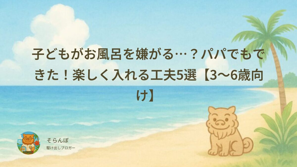 子どもがお風呂を嫌がる…？パパでもできた！楽しく入れる工夫5選【3〜6歳向け】